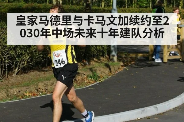 皇家马德里与卡马文加续约至2030年中场未来十年建队分析