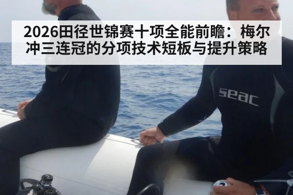2026田径世锦赛十项全能前瞻：梅尔冲三连冠的分项技术短板与提升策略