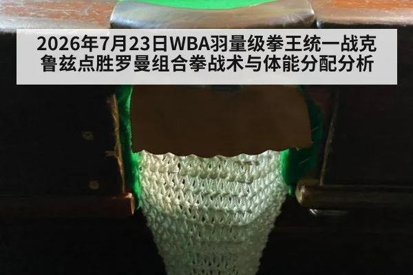 2026年7月23日WBA羽量级拳王统一战克鲁兹点胜罗曼组合拳战术与体能分配分析