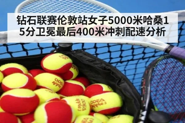 钻石联赛伦敦站女子5000米哈桑15分卫冕最后400米冲刺配速分析