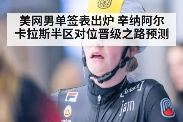 美网男单签表出炉 辛纳阿尔卡拉斯半区对位晋级之路预测