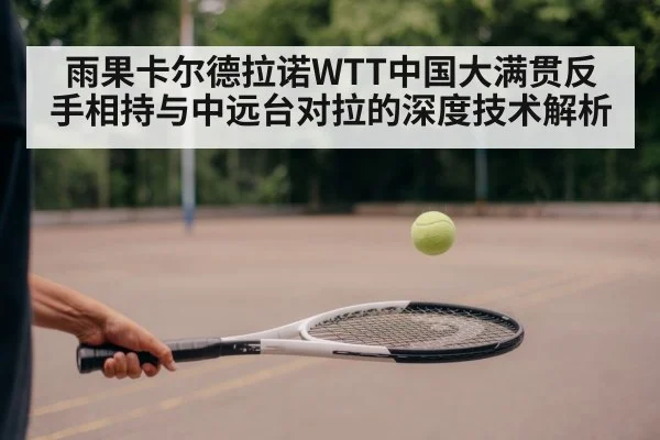 雨果卡尔德拉诺WTT中国大满贯反手相持与中远台对拉的深度技术解析