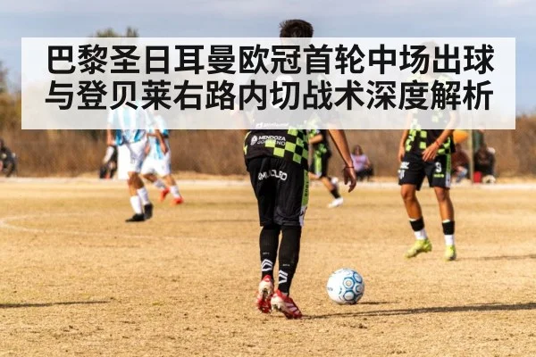巴黎圣日耳曼欧冠首轮中场出球与登贝莱右路内切战术深度解析