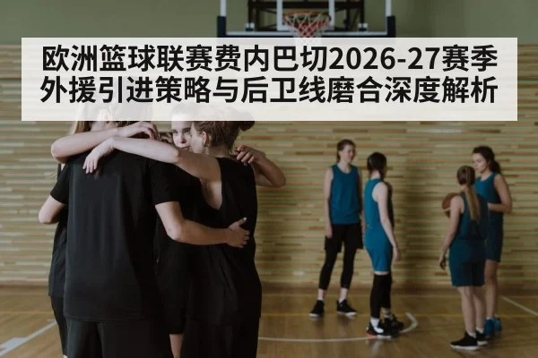 欧洲篮球联赛费内巴切2026-27赛季外援引进策略与后卫线磨合深度解析
