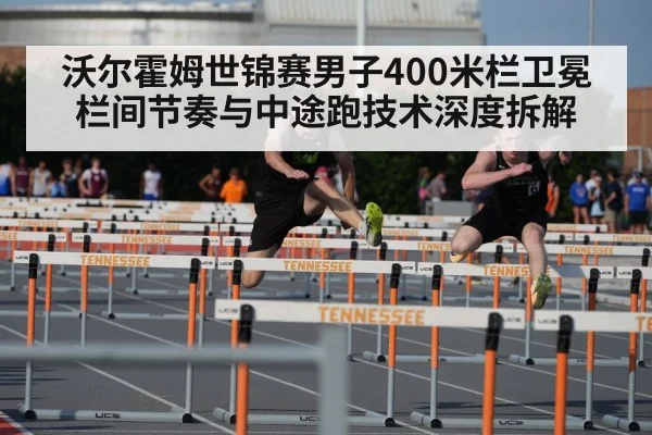 沃尔霍姆世锦赛男子400米栏卫冕栏间节奏与中途跑技术深度拆解